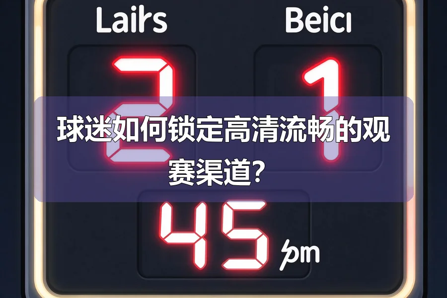 球迷如何锁定高清流畅的观赛渠道？